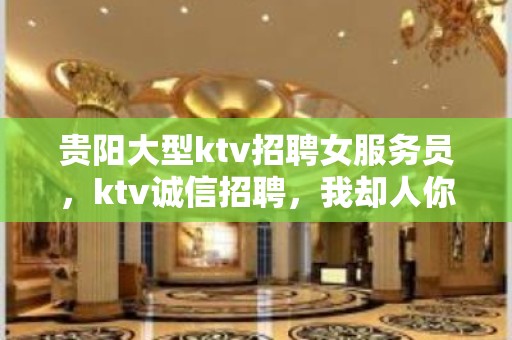 贵阳大型ktv招聘女服务员，ktv诚信招聘，我却人你缺