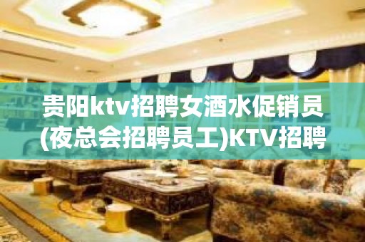 贵阳ktv招聘女酒水促销员(夜总会招聘员工)KTV招聘