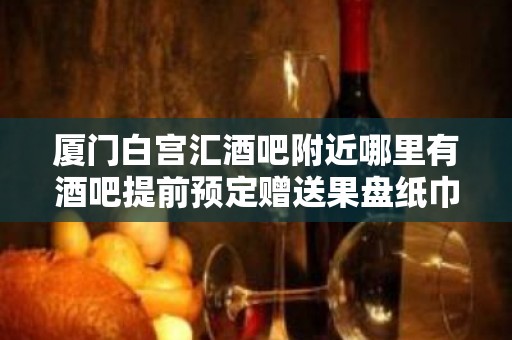 厦门白宫汇酒吧附近哪里有酒吧提前预定赠送果盘纸巾！