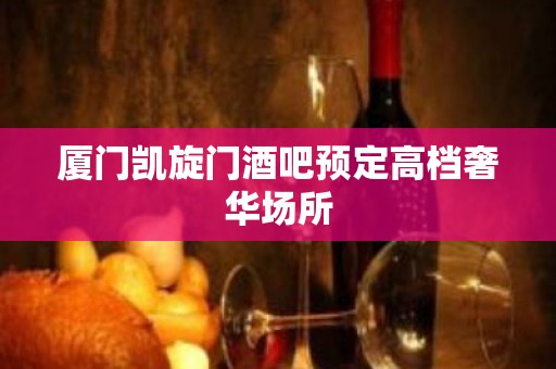 厦门凯旋门酒吧预定高档奢华场所