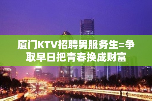 厦门KTV招聘男服务生=争取早日把青春换成财富