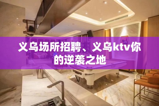 义乌场所招聘、义乌ktv你的逆袭之地