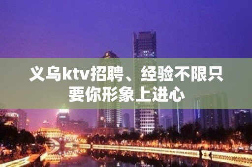 义乌ktv招聘、经验不限只要你形象上进心