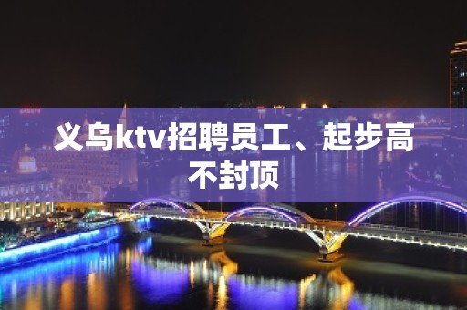 义乌ktv招聘员工、起步高不封顶