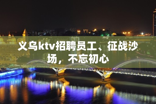 义乌ktv招聘员工、征战沙场，不忘初心