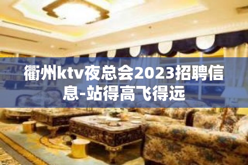 衢州ktv夜总会2023招聘信息-站得高飞得远