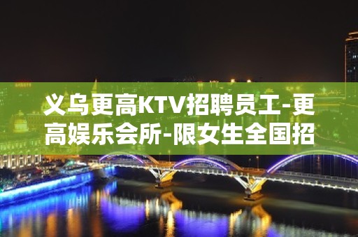 义乌更高KTV招聘员工-更高娱乐会所-限女生全国招聘