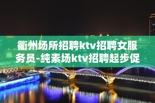 衢州场所招聘ktv招聘女服务员-纯素场ktv招聘起步促销员