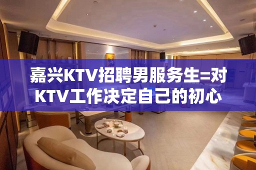 嘉兴KTV招聘男服务生=对KTV工作决定自己的初心