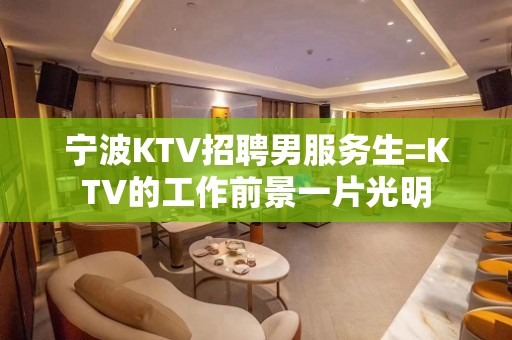 宁波KTV招聘男服务生=KTV的工作前景一片光明