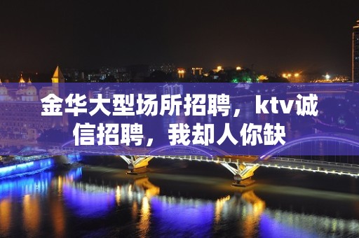 金华大型场所招聘，ktv诚信招聘，我却人你缺