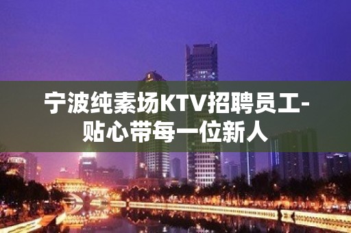 宁波纯素场KTV招聘员工-贴心带每一位新人