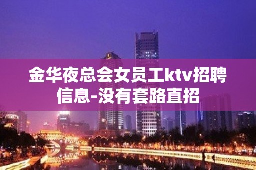 金华夜总会女员工ktv招聘信息-没有套路直招