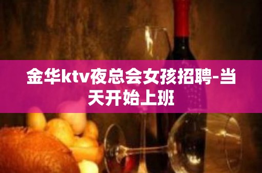 金华ktv夜总会女孩招聘-当天开始上班