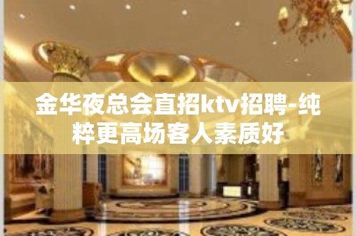 金华夜总会直招ktv招聘-纯粹更高场客人素质好