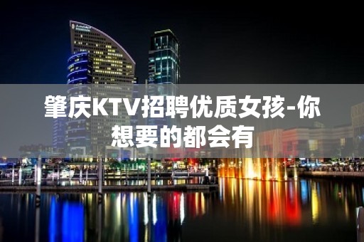 肇庆KTV招聘优质女孩-你想要的都会有