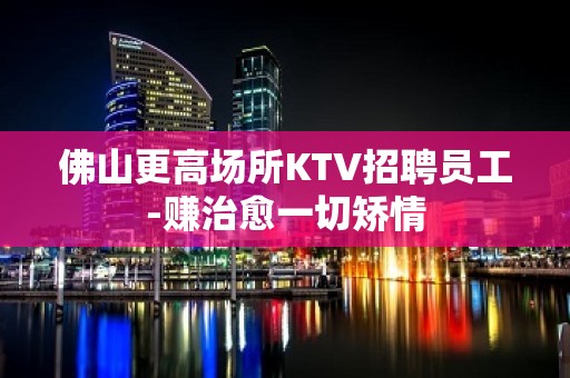 佛山更高场所KTV招聘员工-赚治愈一切矫情