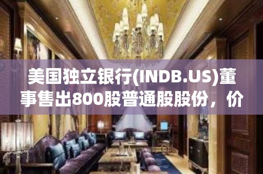 美国独立银行(INDB.US)董事售出800股普通股股份，价值约4.23万美元