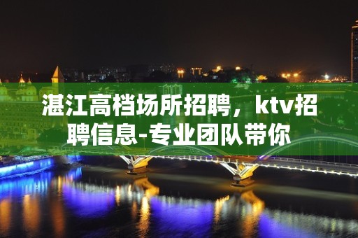 湛江高档场所招聘，ktv招聘信息-专业团队带你