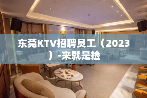 东莞KTV招聘员工（2023）-来就是捡