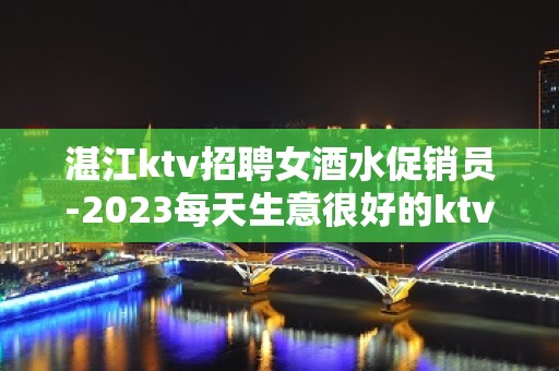 湛江ktv招聘女酒水促销员-2023每天生意很好的ktv