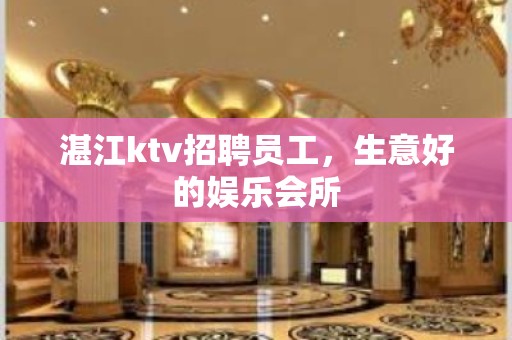 湛江ktv招聘员工，生意好的娱乐会所