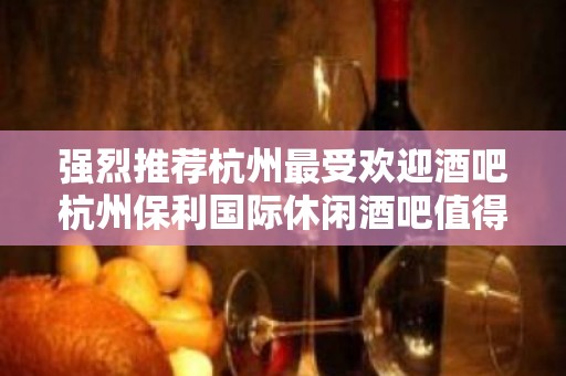 强烈推荐杭州最受欢迎酒吧杭州保利国际休闲酒吧值得体验