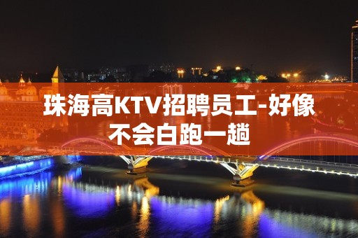 珠海高KTV招聘员工-好像不会白跑一趟