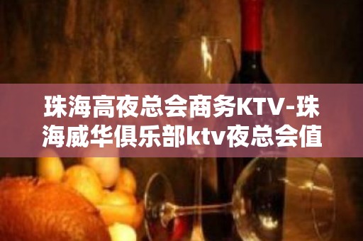 珠海高夜总会商务KTV-珠海威华俱乐部ktv夜总会值得一去！