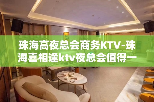 珠海高夜总会商务KTV-珠海喜相逢ktv夜总会值得一去！