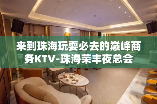 来到珠海玩耍必去的巅峰商务KTV-珠海荣丰夜总会