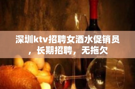 深圳ktv招聘女酒水促销员，长期招聘，无拖欠