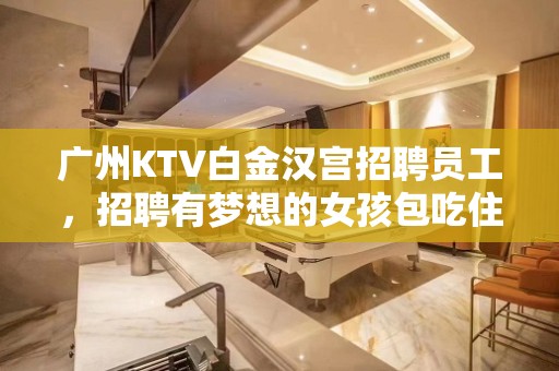 广州KTV白金汉宫招聘员工，招聘有梦想的女孩包吃住