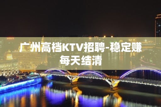 广州高档KTV招聘-稳定赚每天结清