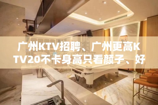 广州KTV招聘、广州更高KTV20不卡身高只看颜子、好上