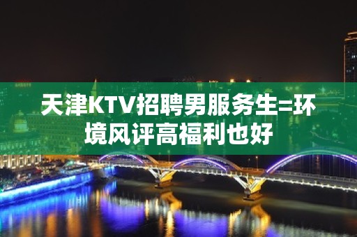 天津KTV招聘男服务生=环境风评高福利也好