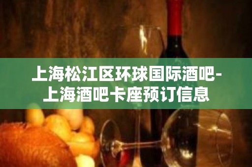 上海松江区环球国际酒吧-上海酒吧卡座预订信息