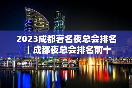 2023成都著名夜总会排名丨成都夜总会排名前十