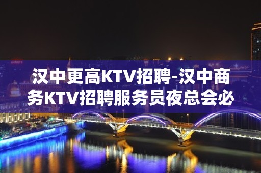 汉中更高KTV招聘-汉中商务KTV招聘服务员夜总会必看信息