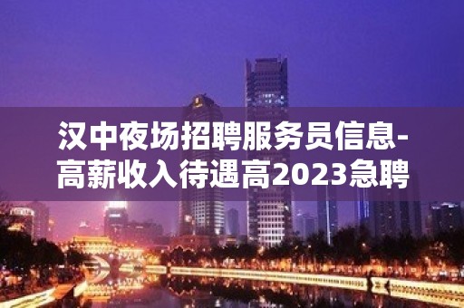 汉中夜场招聘服务员信息-高薪收入待遇高2023急聘