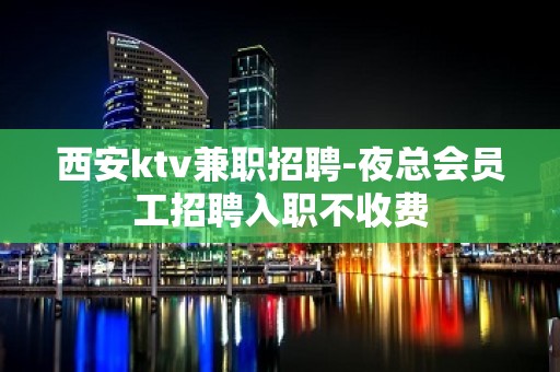 西安ktv兼职招聘-夜总会员工招聘入职不收费