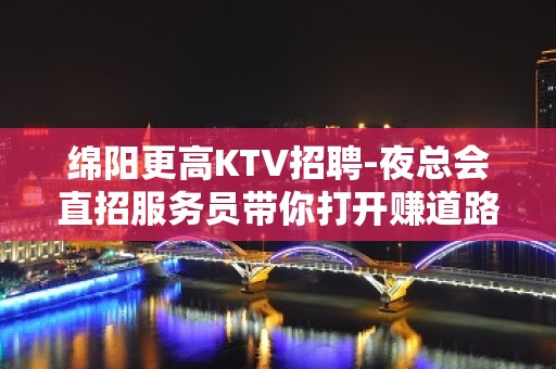 绵阳更高KTV招聘-夜总会直招服务员带你打开赚道路