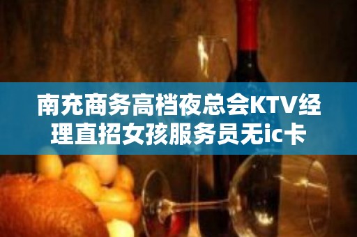 南充商务高档夜总会KTV经理直招女孩服务员无ic卡