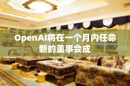 OpenAI将在一个月内任命新的董事会成