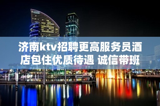 济南ktv招聘更高服务员酒店包住优质待遇 诚信带班