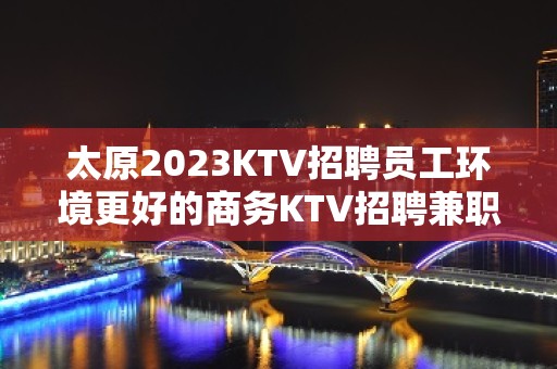 太原2023KTV招聘员工环境更好的商务KTV招聘兼职