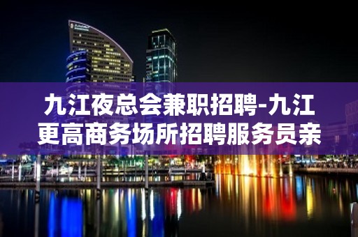 九江夜总会兼职招聘-九江更高商务场所招聘服务员亲带上班