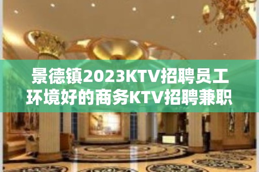 景德镇2023KTV招聘员工环境好的商务KTV招聘兼职