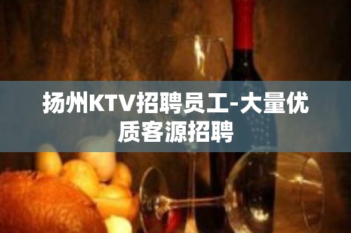 扬州KTV招聘员工-大量优质客源招聘