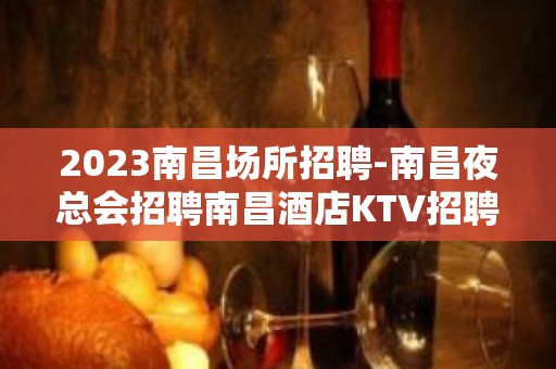 2023南昌场所招聘-南昌夜总会招聘南昌酒店KTV招聘